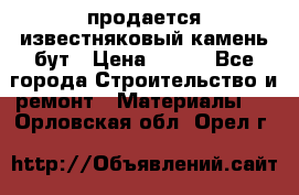 продается известняковый камень,бут › Цена ­ 150 - Все города Строительство и ремонт » Материалы   . Орловская обл.,Орел г.